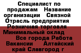 Специалист по продажам › Название организации ­ Связной › Отрасль предприятия ­ Розничная торговля › Минимальный оклад ­ 24 000 - Все города Работа » Вакансии   . Алтайский край,Славгород г.